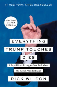 Title: Everything Trump Touches Dies: A Republican Strategist Gets Real About the Worst President Ever, Author: Rick Wilson