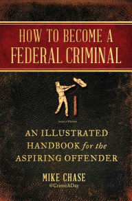 Title: How to Become a Federal Criminal: An Illustrated Handbook for the Aspiring Offender, Author: Mike Chase