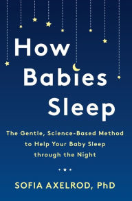 Title: How Babies Sleep: The Gentle, Science-Based Method to Help Your Baby Sleep Through the Night, Author: Sofia Axelrod PhD