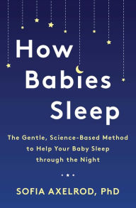 Title: How Babies Sleep: The Gentle, Science-Based Method to Help Your Baby Sleep Through the Night, Author: Sofia Axelrod PhD