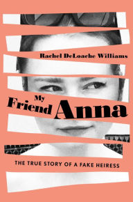 Title: My Friend Anna: The True Story of a Fake Heiress, Author: Rachel DeLoache Williams