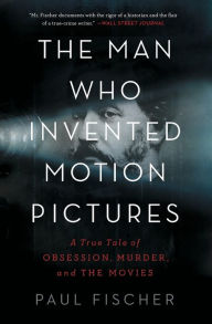 Title: The Man Who Invented Motion Pictures: A True Tale of Obsession, Murder, and the Movies, Author: Paul Fischer