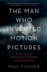 Title: The Man Who Invented Motion Pictures: A True Tale of Obsession, Murder, and the Movies, Author: Paul Fischer