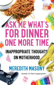 Title: Ask Me What's for Dinner One More Time: Inappropriate Thoughts on Motherhood, Author: Meredith Masony