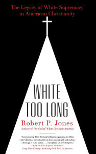 Title: White Too Long: The Legacy of White Supremacy in American Christianity, Author: Robert P. Jones