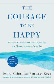 Free kindle books downloads uk The Courage to Be Happy: Discover the Power of Positive Psychology and Choose Happiness Every Day by Ichiro Kishimi, Fumitake Koga DJVU 9781982123000 in English