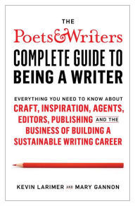 Title: The Poets & Writers Complete Guide to Being a Writer: Everything You Need to Know About Craft, Inspiration, Agents, Editors, Publishing, and the Business of Building a Sustainable Writing Career, Author: Kevin Larimer