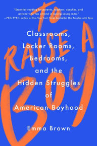 Title: To Raise a Boy: Classrooms, Locker Rooms, Bedrooms, and the Hidden Struggles of American Boyhood, Author: Emma Brown
