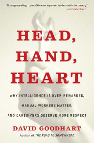 Title: Head, Hand, Heart: Why Intelligence Is Over-Rewarded, Manual Workers Matter, and Caregivers Deserve More Respect, Author: David Goodhart