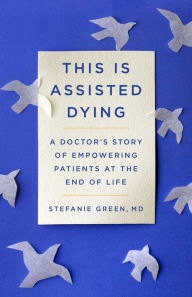 Title: This Is Assisted Dying: A Doctor's Story of Empowering Patients at the End of Life, Author: Stefanie Green M.D.