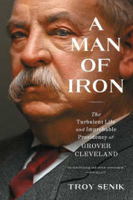 Title: A Man of Iron: The Turbulent Life and Improbable Presidency of Grover Cleveland, Author: Troy Senik
