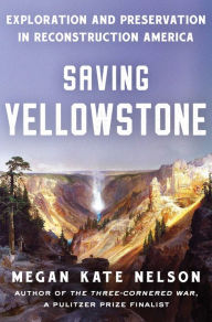 Title: Saving Yellowstone: Exploration and Preservation in Reconstruction America, Author: Megan Kate Nelson