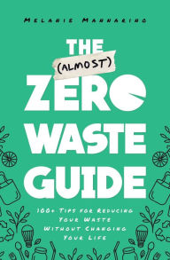 Title: The (Almost) Zero-Waste Guide: 100+ Tips for Reducing Your Waste Without Changing Your Life, Author: Melanie Mannarino