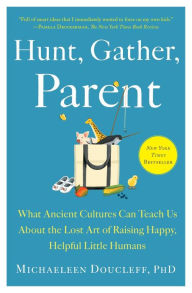 Title: Hunt, Gather, Parent: What Ancient Cultures Can Teach Us About the Lost Art of Raising Happy, Helpful Little Humans, Author: Michaeleen Doucleff