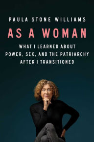 Title: As a Woman: What I Learned about Power, Sex, and the Patriarchy after I Transitioned, Author: Paula Stone Williams