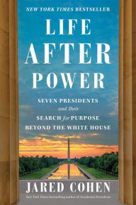 Title: Life After Power: Seven Presidents and Their Search for Purpose Beyond the White House, Author: Jared Cohen