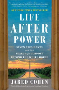 Title: Life After Power: Seven Presidents and Their Search for Purpose Beyond the White House, Author: Jared Cohen