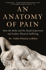 Title: An Anatomy of Pain: How the Body and the Mind Experience and Endure Physical Suffering, Author: Abdul-Ghaaliq Lalkhen