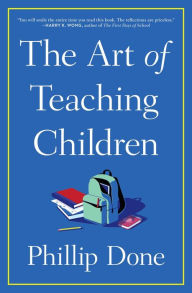 Title: The Art of Teaching Children: All I Learned from a Lifetime in the Classroom, Author: Phillip Done
