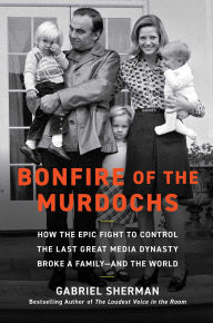 Title: Bonfire of the Murdochs: How the Epic Fight to Control the Last Great Media Dynasty Broke a Family -- and the World, Author: Gabriel Sherman