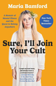 Title: Sure, I'll Join Your Cult: A Memoir of Mental Illness and the Quest to Belong Anywhere, Author: Maria Bamford