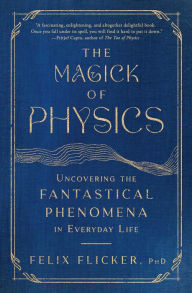 Title: The Magick of Physics: Uncovering the Fantastical Phenomena in Everyday Life, Author: Felix Flicker