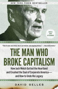 Title: The Man Who Broke Capitalism: How Jack Welch Gutted the Heartland and Crushed the Soul of Corporate America-and How to Undo His Legacy, Author: David Gelles