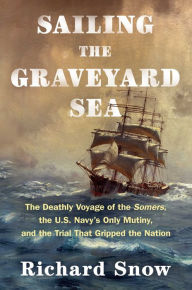 Title: Sailing the Graveyard Sea: The Deathly Voyage of the Somers, the U.S. Navy's Only Mutiny, and the Trial That Gripped the Nation, Author: Richard Snow