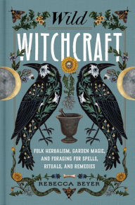 Title: Wild Witchcraft: Folk Herbalism, Garden Magic, and Foraging for Spells, Rituals, and Remedies, Author: Rebecca Beyer