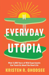 Title: Everyday Utopia: What 2,000 Years of Wild Experiments Can Teach Us About the Good Life, Author: Kristen R. Ghodsee