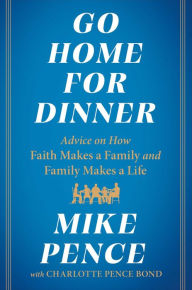 Title: Go Home for Dinner: Advice on How Faith Makes a Family and Family Makes a Life, Author: Mike Pence