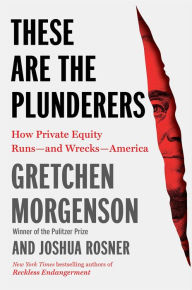 Title: These Are the Plunderers: How Private Equity Runs-and Wrecks-America, Author: Gretchen Morgenson