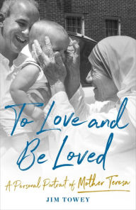 Title: To Love and Be Loved: A Personal Portrait of Mother Teresa, Author: Jim Towey