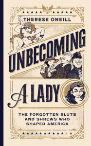 Title: Unbecoming a Lady: The Forgotten Sluts and Shrews Who Shaped America, Author: Therese Oneill