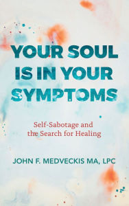 Title: Your Soul Is in Your Symptoms: Self-Sabotage and the Search for Healing, Author: John F. Medveckis MA LPC