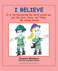 Title: I Believe: It Is Fun Discovering the World Around Me, Just Like Sara, Carlo, and Teddy, the Curious Horses., Author: Suzanne Mondoux