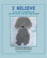 Title: I Believe: I Can Learn Something New, Just Like Cody, the Best Dog Swimmer, Author: Suzanne Mondoux
