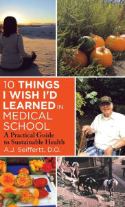 Title: 10 Things I Wish I'd Learned in Medical School: A Practical Guide to Sustainable Health, Author: A.J. Seiffertt D.O.