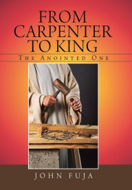 Title: From Carpenter to King: The Anointed One, Author: John Fuja