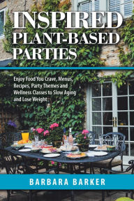 Title: Inspired Plant-Based Parties: Enjoy Food You Crave, Menus, Recipes, Party Themes and Wellness Classes to Slow Aging and Lose Weight, Author: Barbara Barker