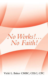 Title: No Works!...No Faith!, Author: Vicki L. Baker CMBC CELC CPC