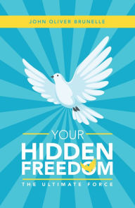 Title: Your Hidden Freedom: The Ultimate Force, Author: John Oliver Brunelle