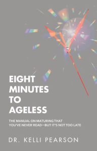 Title: Eight Minutes to Ageless: The Manual on Maturing That You've Never Read-But It's Not Too Late, Author: Dr. Kelli Pearson