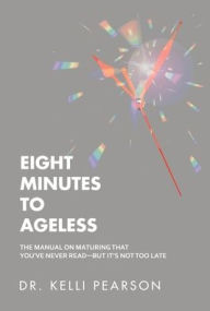Title: Eight Minutes to Ageless: The Manual on Maturing That You've Never Read-But It's Not Too Late, Author: Dr. Kelli Pearson