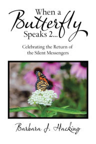 Title: When a Butterfly Speaks 2 Celebrating the Return of the Silent Messengers: 111 True Stories of Mystical Monarch Moments Blending Science, Spirituality and a Touch of Numerology, Author: Barbara J. Hacking