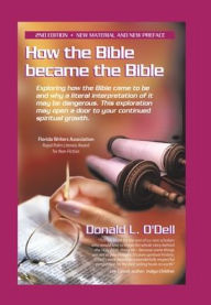 Title: How the Bible Became the Bible: Exploring How the Bible Came to Be and Why a Literal Interpretation of It May Be Dangerous, This Exploration May Open a Door to Your Continued Spiritual Growth, Author: Donald L. O'Dell