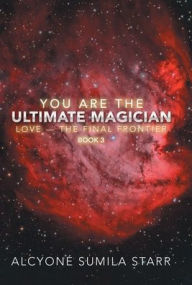 Title: You Are the Ultimate Magician: Love - the Final Frontier, Author: Alcyoné Sumila Starr