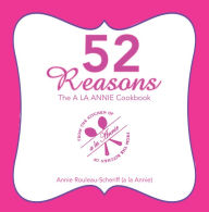 Title: 52 Reasons: The a La Annie Cookbook, Author: Annie Rouleau-Scheriff