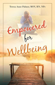 Title: Empowered for Wellbeing, Author: Teresa Anne Palmer MSN RN NPc