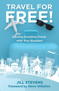Title: Travel for Free!: Earning Incentive Travel with Your Business, Author: Jill Stevens